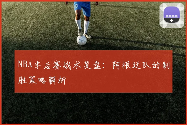 NBA季后赛战术复盘：阿根廷队的制胜策略解析