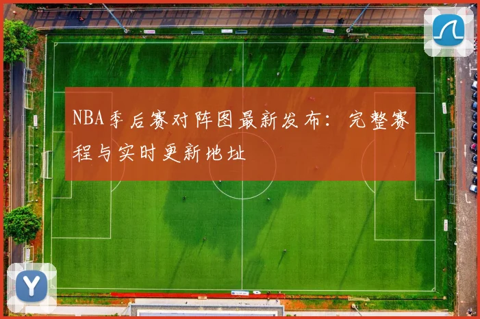 NBA季后赛对阵图最新发布:完整赛程与实时更新地址