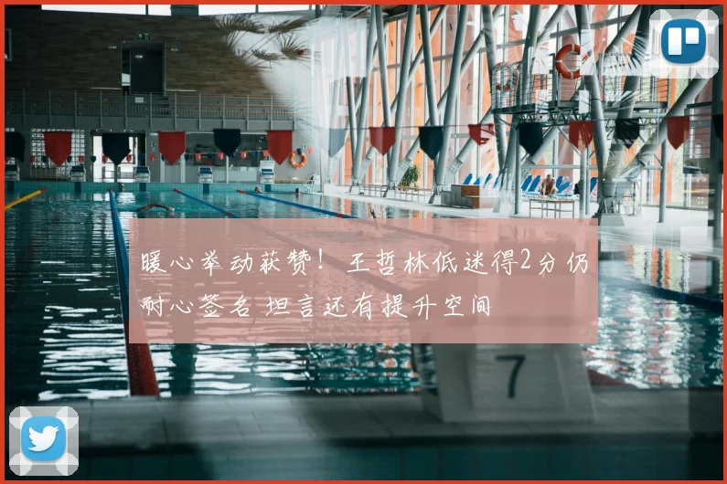 暖心举动获赞!王哲林低迷得2分仍耐心签名 坦言还有提升空间