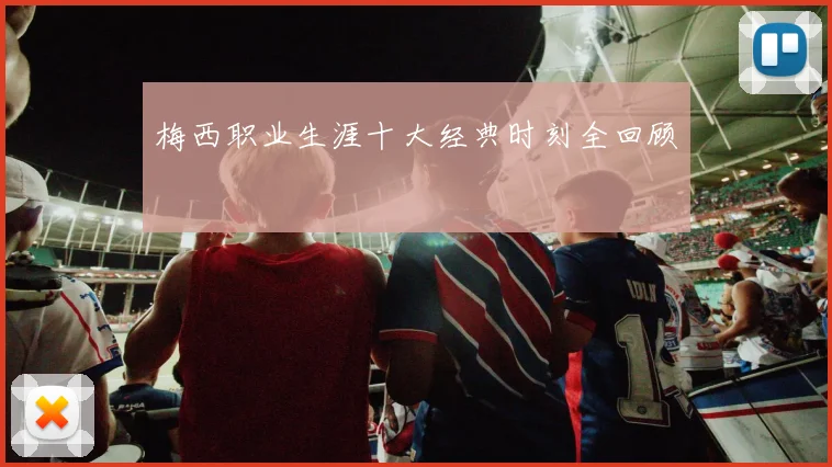 梅西职业生涯十大经典时刻全回顾