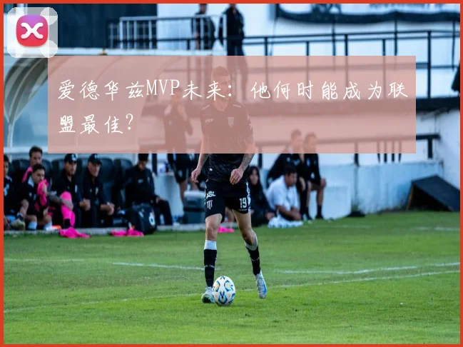 爱德华兹MVP未来：他何时能成为联盟最佳？