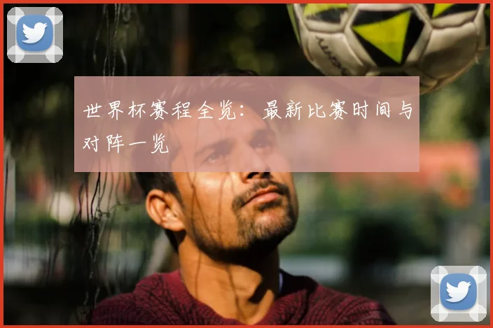 世界杯赛程全览:最新比赛时间与对阵一览