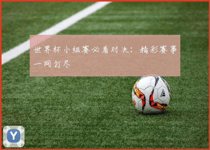 世界杯小组赛必看对决：精彩赛事一网打尽