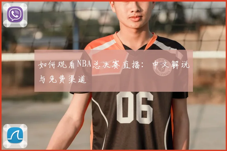 如何观看NBA总决赛直播:中文解说与免费渠道