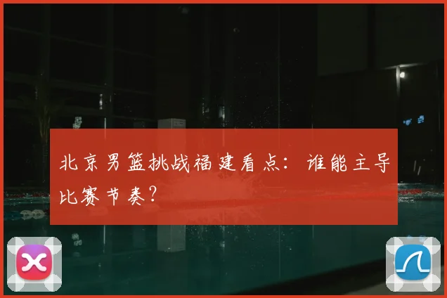 北京男篮挑战福建看点:谁能主导比赛节奏?