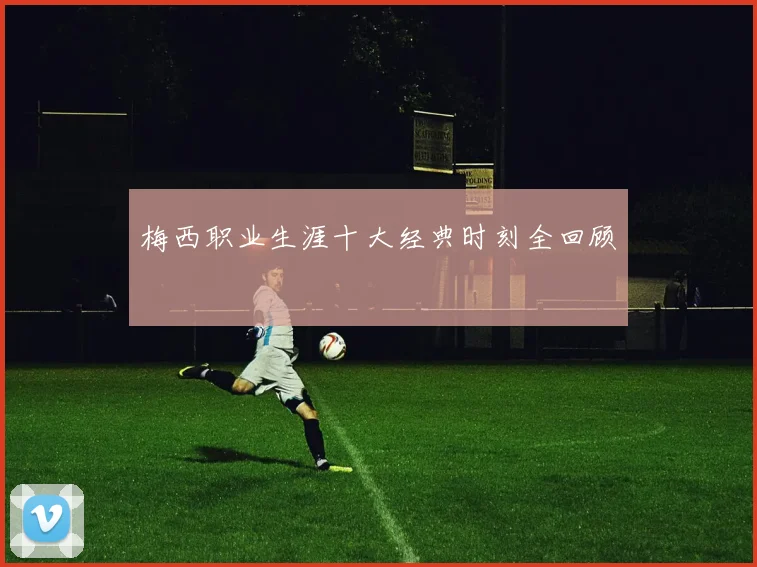梅西职业生涯十大经典时刻全回顾