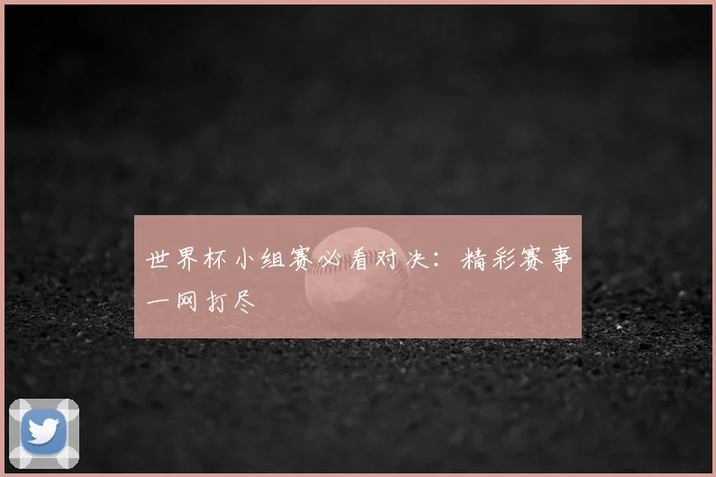 世界杯小组赛必看对决：精彩赛事一网打尽