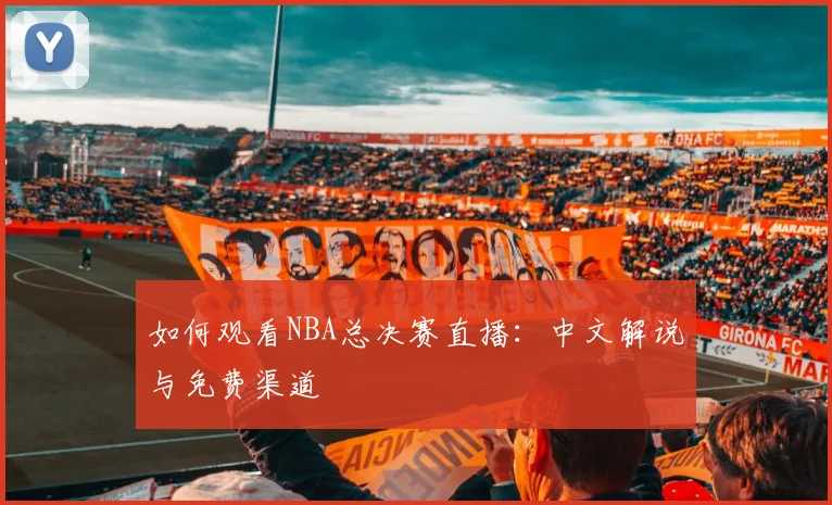 如何观看NBA总决赛直播:中文解说与免费渠道