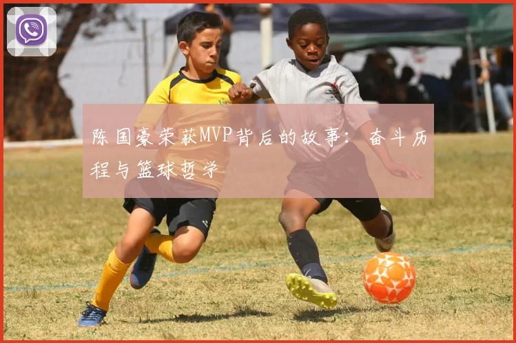 陈国豪荣获MVP背后的故事:奋斗历程与篮球哲学