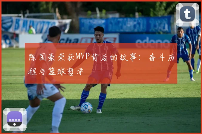 陈国豪荣获MVP背后的故事:奋斗历程与篮球哲学