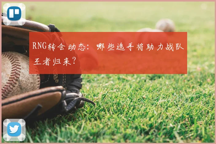 RNG转会动态：哪些选手将助力战队王者归来？