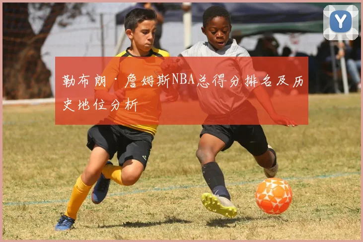 勒布朗·詹姆斯NBA总得分排名及历史地位分析