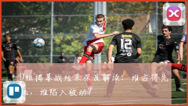 D组揭幕战结果深度解读：谁占得先机，谁陷入被动？