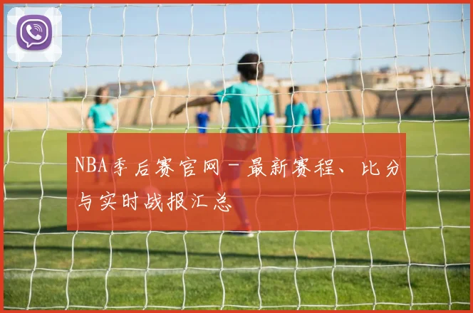 NBA季后赛官网 - 最新赛程、比分与实时战报汇总