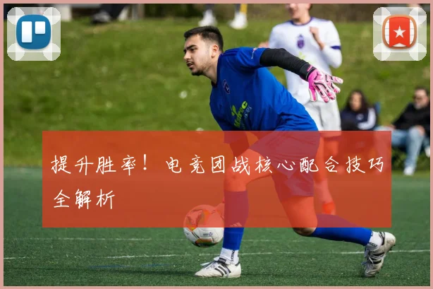 提升胜率!电竞团战核心配合技巧全解析
