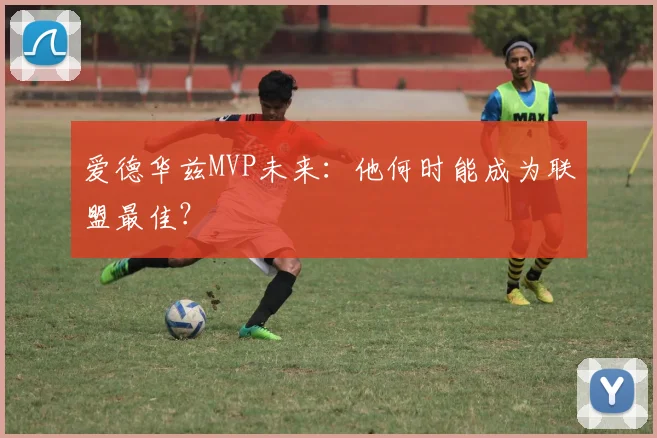 爱德华兹MVP未来:他何时能成为联盟最佳?