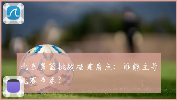 北京男篮挑战福建看点：谁能主导比赛节奏？