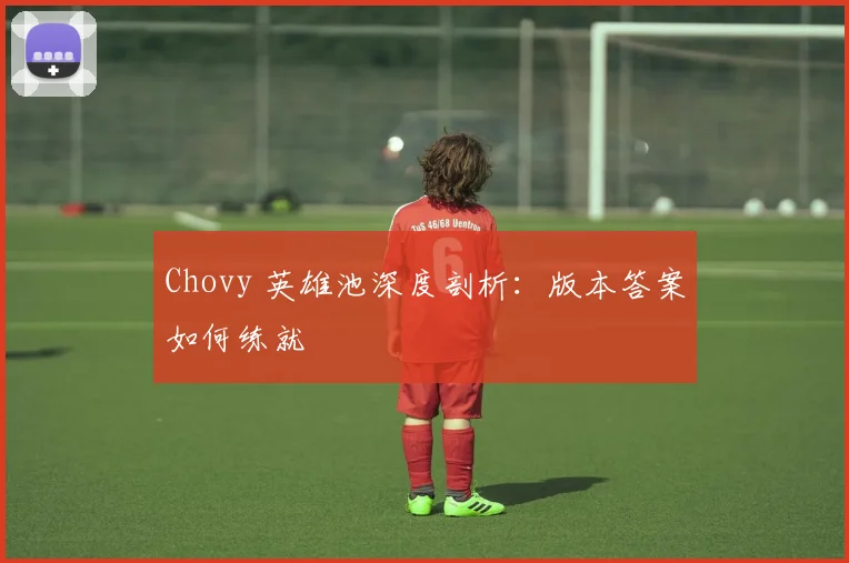 Chovy 英雄池深度剖析:版本答案如何练就