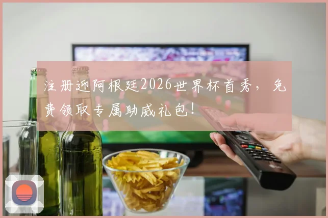注册迎阿根廷2026世界杯首秀,免费领取专属助威礼包!