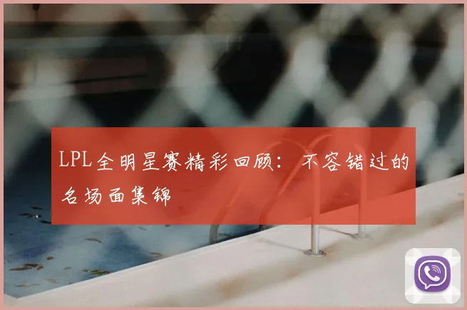 LPL全明星赛精彩回顾:不容错过的名场面集锦