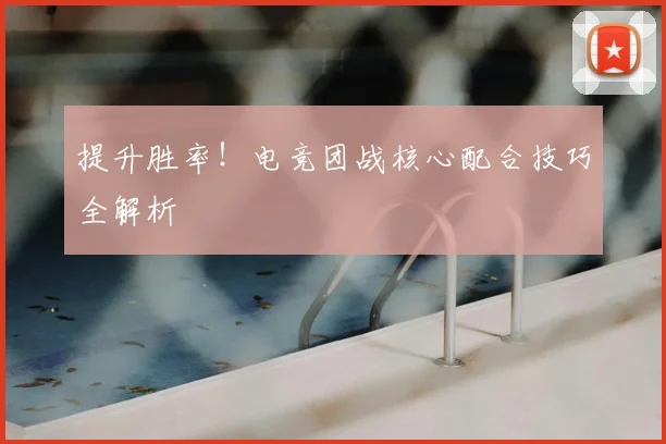 提升胜率！电竞团战核心配合技巧全解析