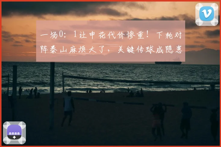 一场0:1让申花代价惨重!下轮对阵泰山麻烦大了,关键传球成隐患
