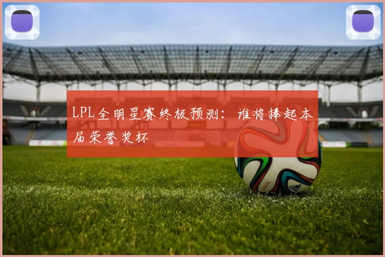 LPL全明星赛终极预测:谁将捧起本届荣誉奖杯
