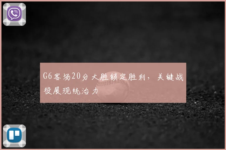 G6客场20分大胜锁定胜利,关键战役展现统治力