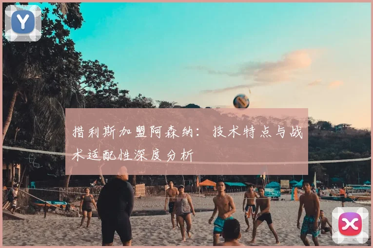 措利斯加盟阿森纳：技术特点与战术适配性深度分析