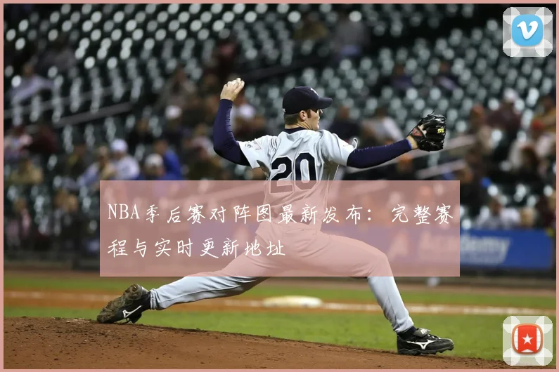 NBA季后赛对阵图最新发布:完整赛程与实时更新地址