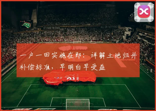 一户一田实施在即:详解土地归并补偿标准,早明白早受益